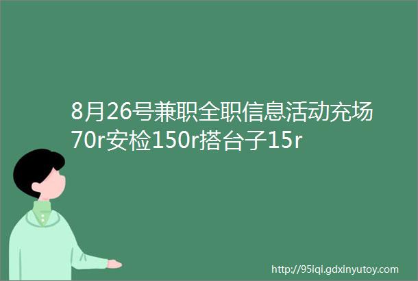 8月26号兼职全职信息活动充场70r安检150r搭台子15r每小时拍照150r派单拉访100r